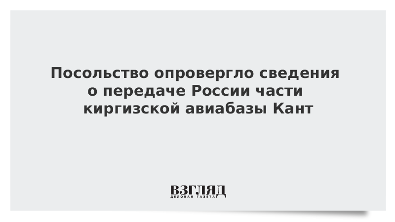 Посольство опровергло сведения о передаче России части киргизской авиабазы Кант