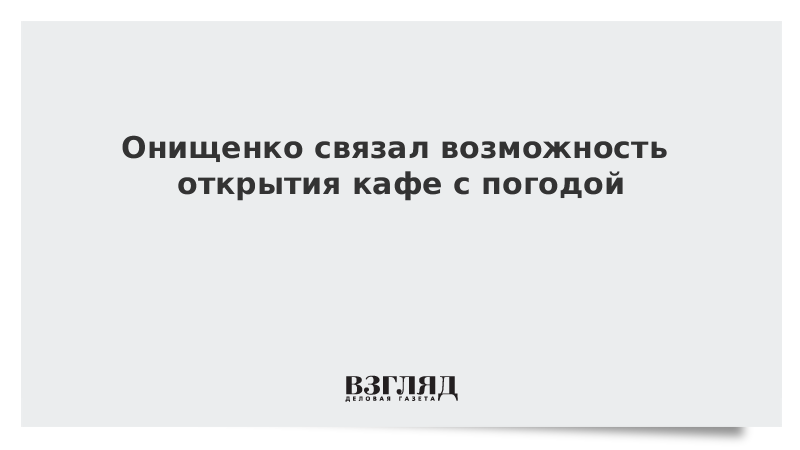 Онищенко связал возможность открытия кафе с погодой