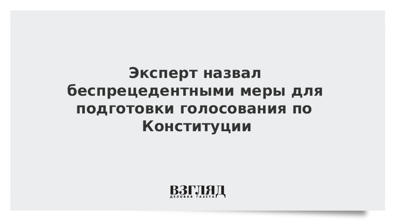 Эксперт назвал беспрецедентными меры для подготовки голосования по Конституции