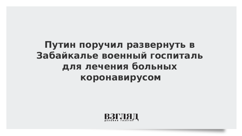 Путин поручил развернуть в Забайкалье военный госпиталь для лечения больных коронавирусом