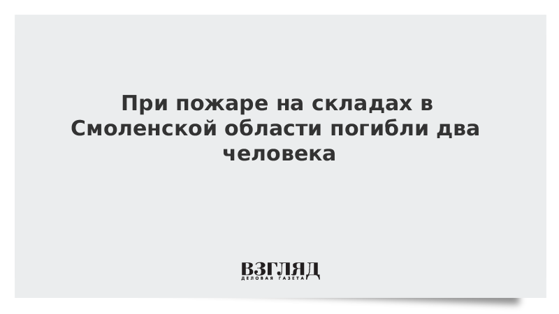 При пожаре на складах в Смоленской области погибли два человека