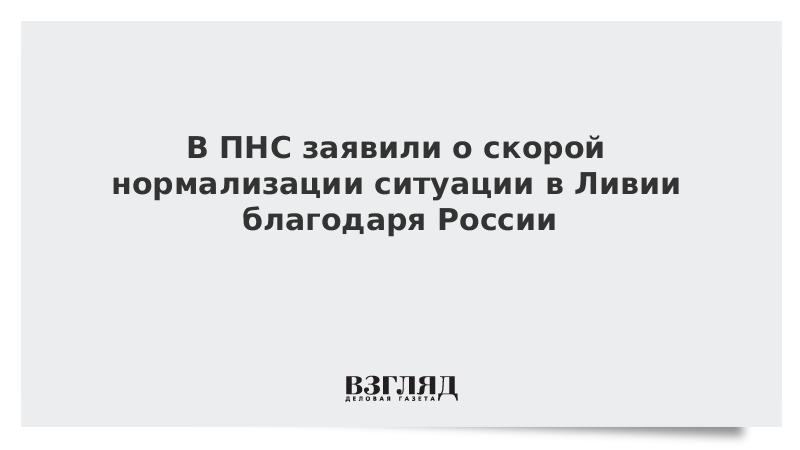 В ПНС заявили о скорой нормализации ситуации в Ливии благодаря России