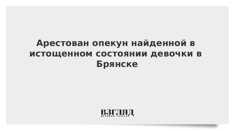 Арестован опекун найденной в истощенном состоянии девочки в Брянске