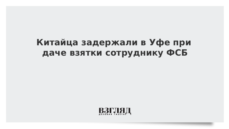 Китайца задержали в Уфе при даче взятки сотруднику ФСБ