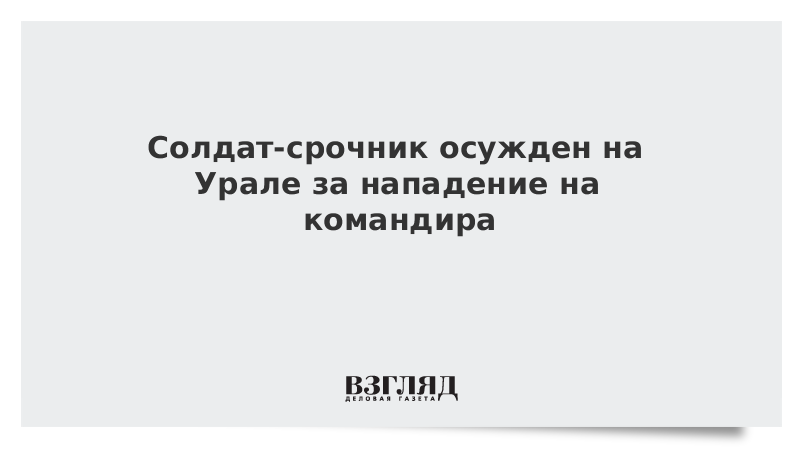 Солдат-срочник осужден на Урале за нападение на командира