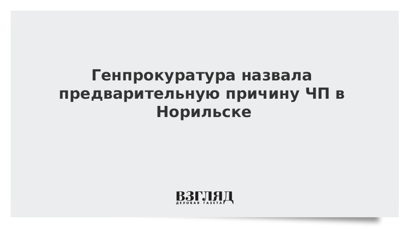 Генпрокуратура назвала предварительную причину ЧП в Норильске