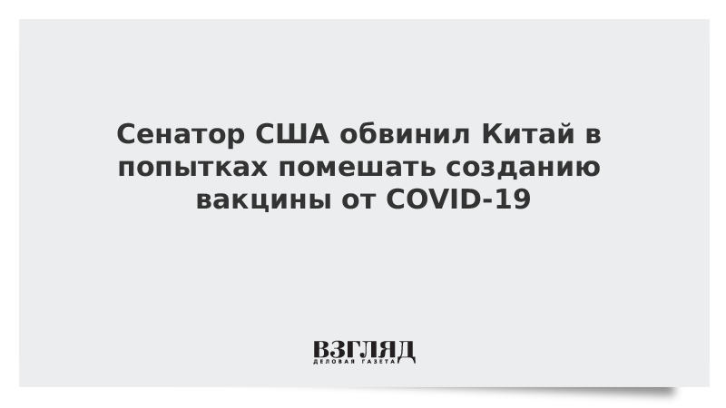 Сенатор США обвинил Китай в попытках помешать созданию вакцины от COVID-19