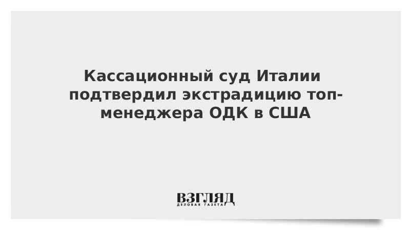 Кассационный суд Италии подтвердил экстрадицию топ-менеджера ОДК в США