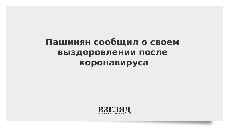 Пашинян сообщил о своем выздоровлении после коронавируса