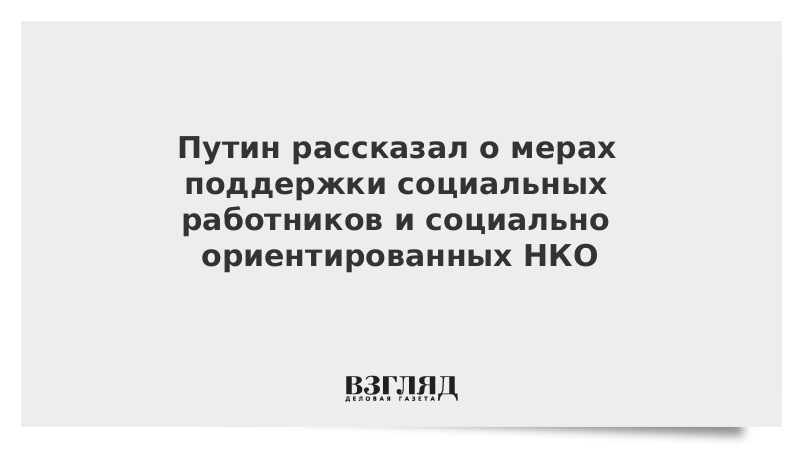 Путин рассказал о мерах поддержки социальных работников и социально ориентированных НКО