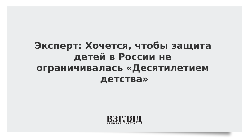 Эксперт: Хочется, чтобы защита детей в России не ограничивалась «Десятилетием детства»