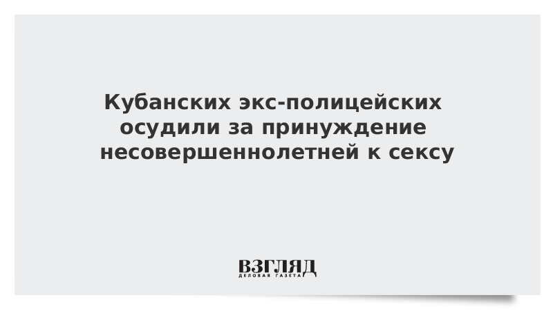 Кубанских экс-полицейских осудили за принуждение несовершеннолетней к сексу