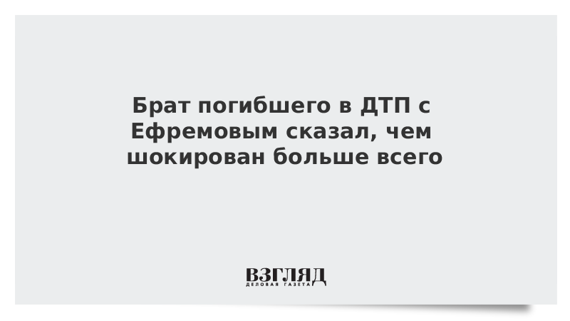 Брат погибшего в ДТП с Ефремовым сказал, чем шокирован больше всего