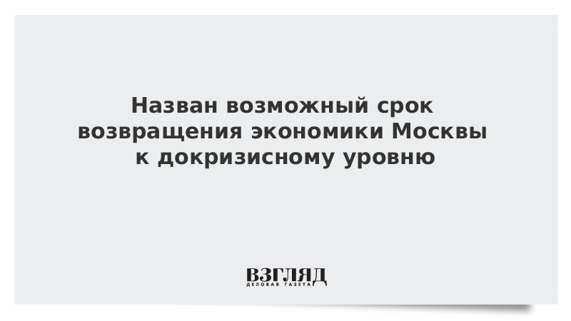 Назван возможный срок возвращения экономики Москвы к докризисному уровню