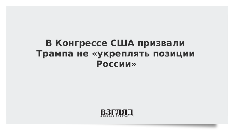 В Конгрессе США призвали Трампа не «укреплять позиции России»