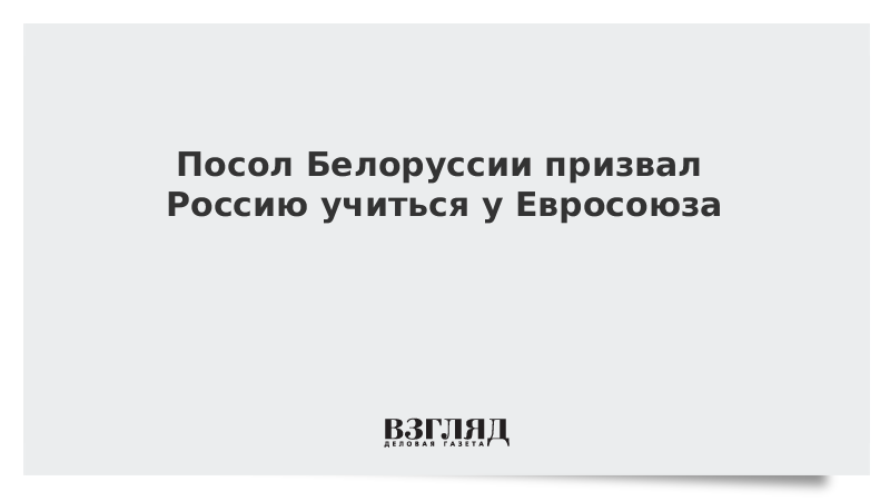 Посол Белоруссии призвал Россию учиться у Евросоюза