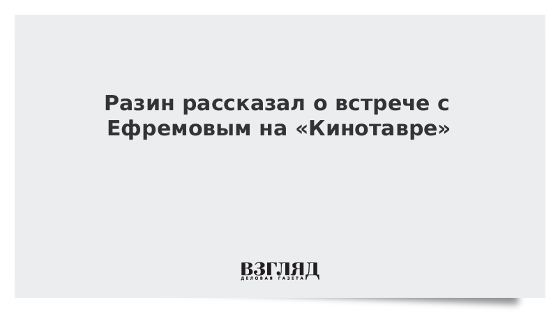 Разин рассказал о встрече с пьяным Ефремовым на «Кинотавре»