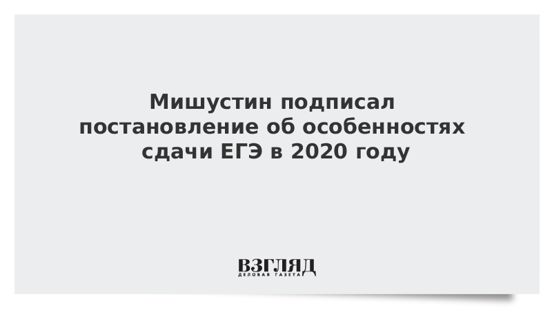 Мишустин подписал постановление об особенностях сдачи ЕГЭ в 2020 году