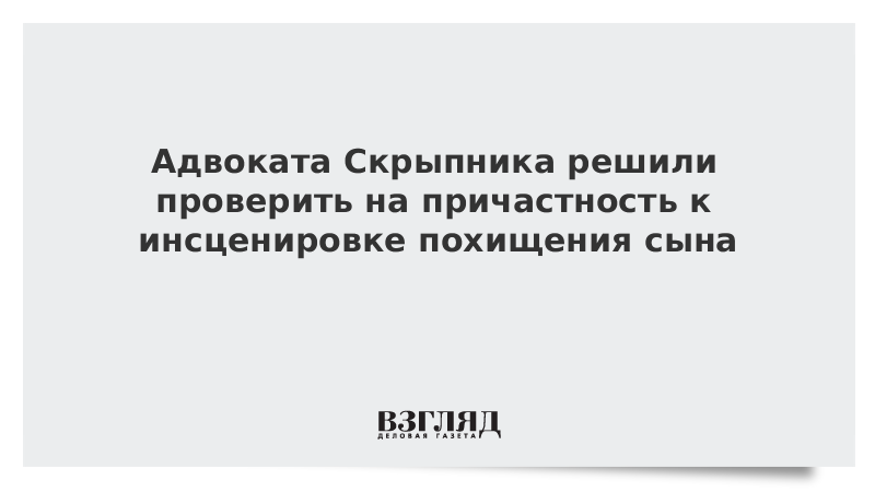 Адвоката Скрыпника решили проверить на причастность к инсценировке похищения сына