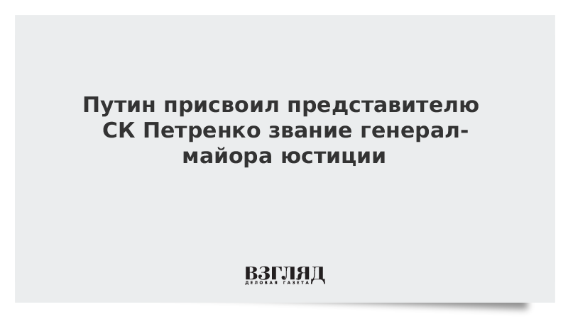 Путин присвоил представителю СК Петренко звание генерал-майора юстиции