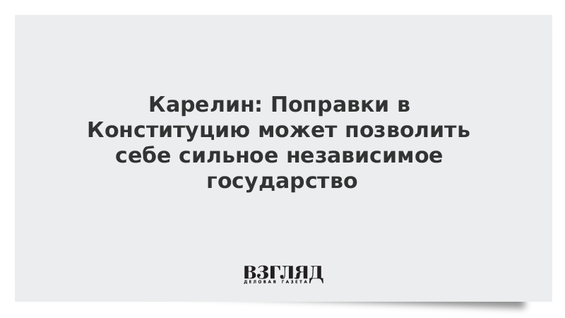 Карелин: Поправки в Конституцию может позволить себе сильное независимое государство