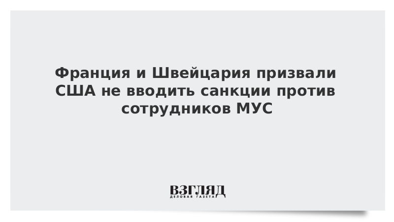 Франция и Швейцария призвали США не вводить санкции против сотрудников МУС