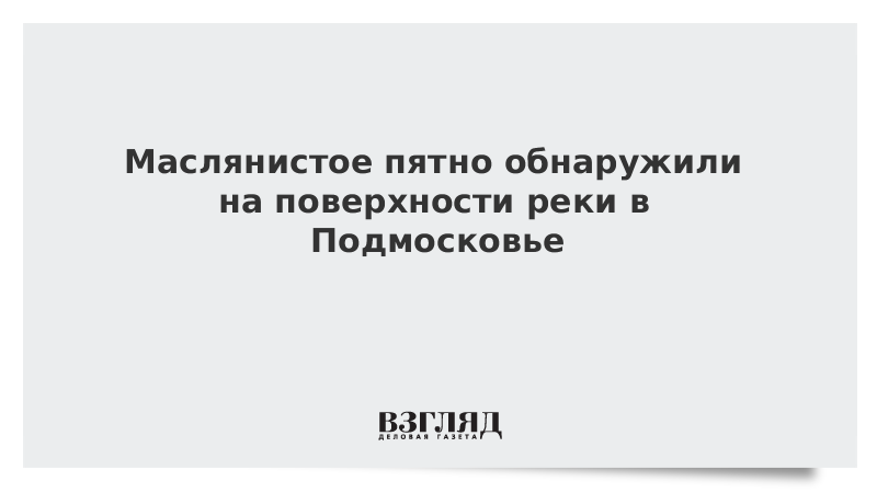 Маслянистое пятно обнаружили на поверхности реки в Подмосковье