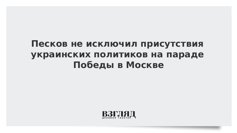 Песков не исключил присутствия украинских политиков на параде Победы в Москве