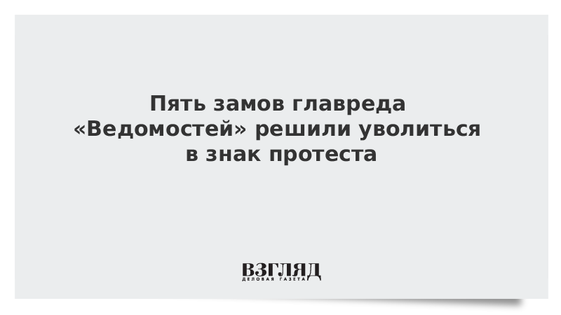 Пять замов главреда «Ведомостей» решили уволиться в знак протеста