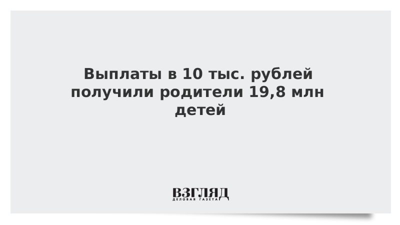 Выплаты в 10 тыс. рублей получили родители 19,8 млн детей