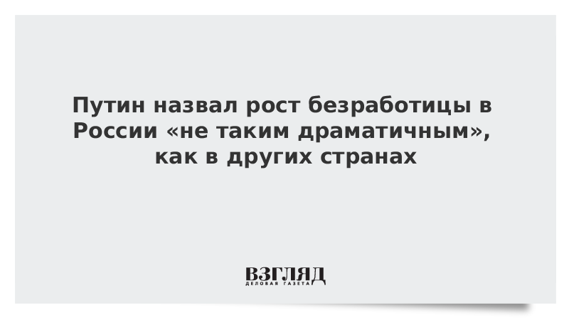 Путин назвал рост безработицы в России «не таким драматичным», как в других странах