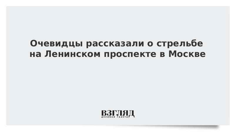 Очевидцы рассказали о стрельбе на Ленинском проспекте в Москве