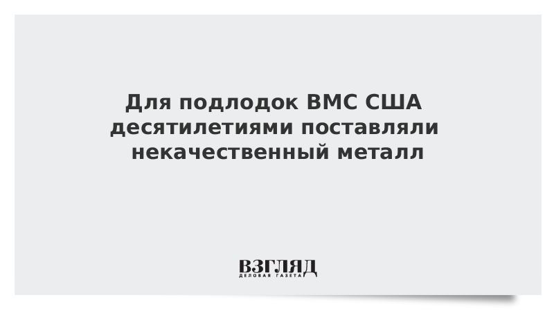 Для подлодок ВМС США десятилетиями поставляли некачественный металл