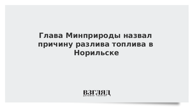 Глава Минприроды назвал причину разлива топлива в Норильске