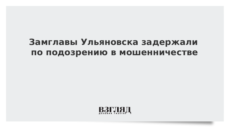 Замглавы Ульяновска задержали по подозрению в мошенничестве