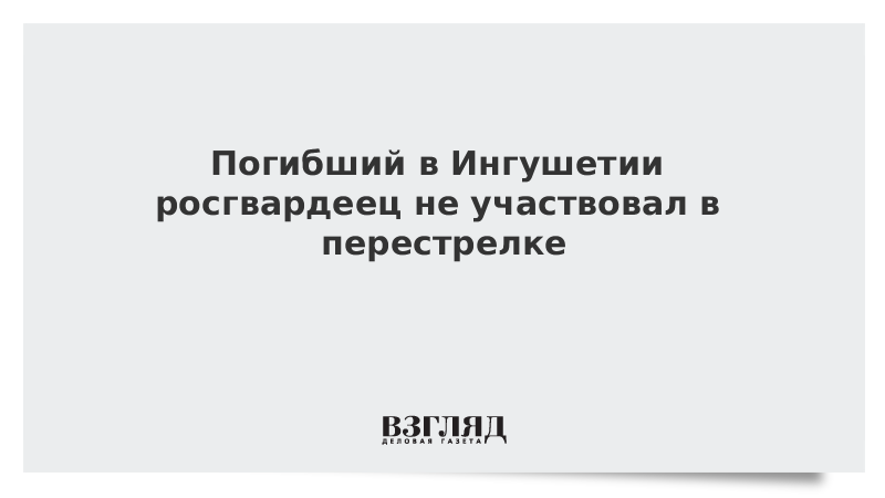 Погибший в Ингушетии росгвардеец не участвовал в перестрелке