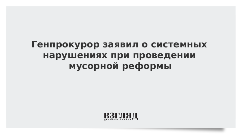 Генпрокурор заявил о системных нарушениях при проведении мусорной реформы