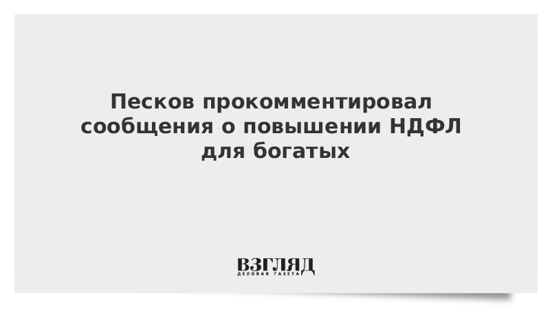 Песков прокомментировал сообщения о повышении НДФЛ для богатых