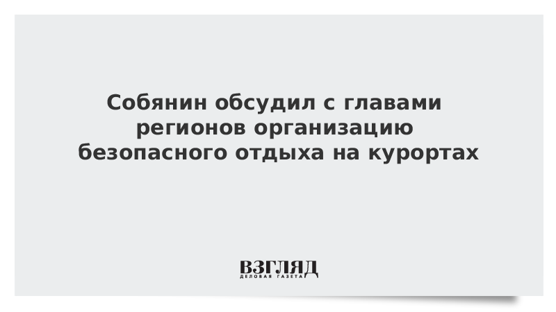 Собянин обсудил с главами регионов организацию безопасного отдыха на курортах