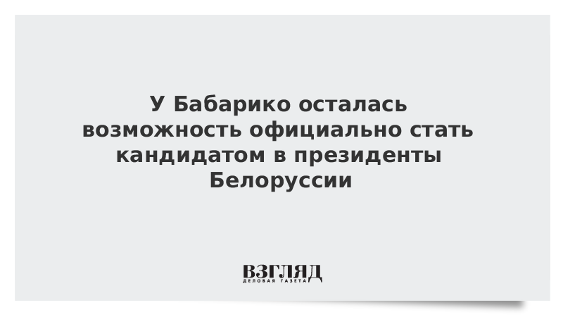 У Бабарико осталась возможность официально стать кандидатом в президенты Белоруссии