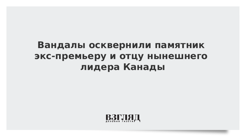 Вандалы осквернили памятник экс-премьеру и отцу нынешнего лидера Канады