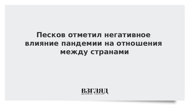 Песков отметил негативное влияние пандемии на отношения между странами