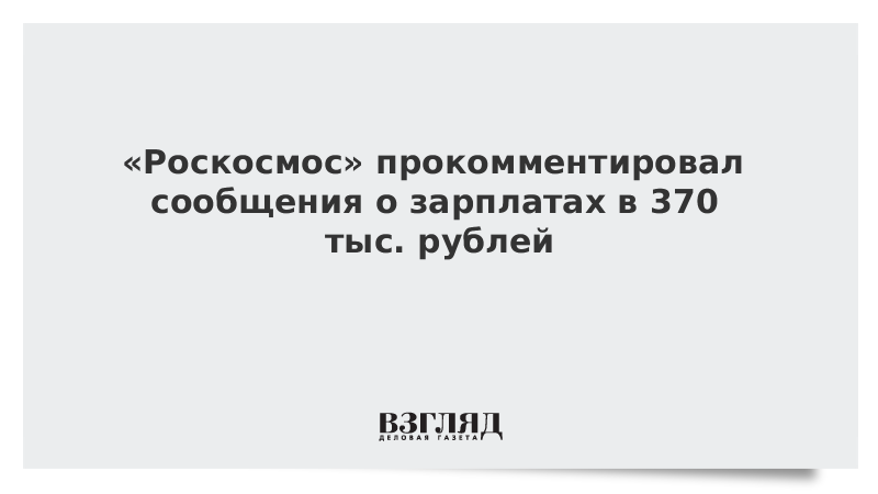 «Роскосмос» прокомментировал сообщения о зарплатах в 370 тыс. рублей