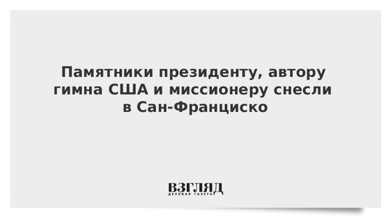 Памятники президенту США, автору гимна и миссионеру снесли в Сан-Франциско