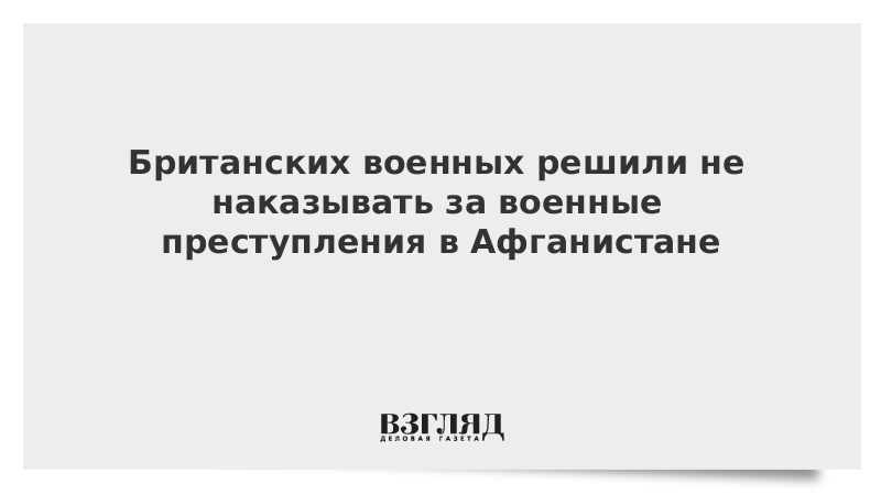 Британских военных решили не наказывать за военные преступления в Афганистане