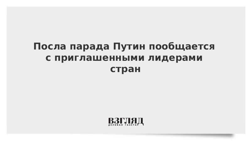 После парада Путин пообщается с приглашенными лидерами стран