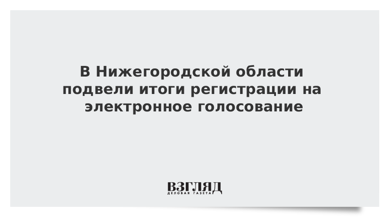 В Нижегородской области подвели итоги регистрации на электронное голосование