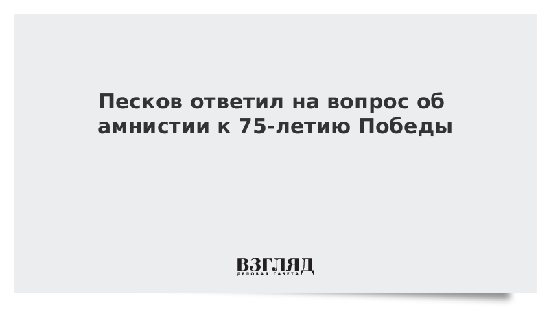 Песков ответил на вопрос об амнистии к 75-летию Победы