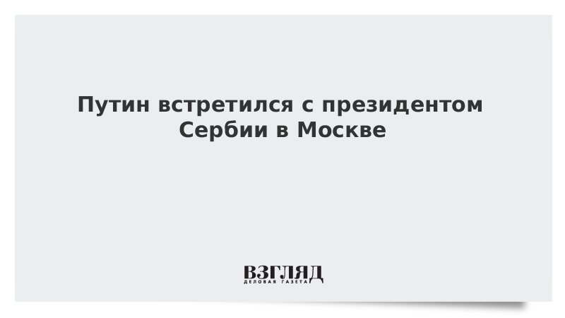 Путин встретился с президентом Сербии в Москве