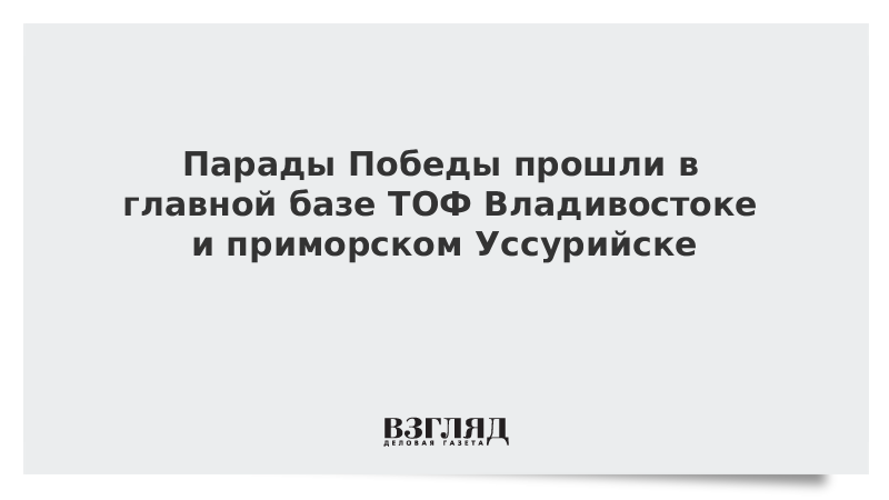 Парады Победы прошли в главной базе ТОФ Владивостоке и приморском Уссурийске